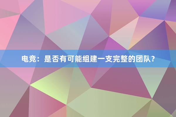 电竞：是否有可能组建一支完整的团队？