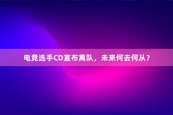 电竞选手CD宣布离队，未来何去何从？