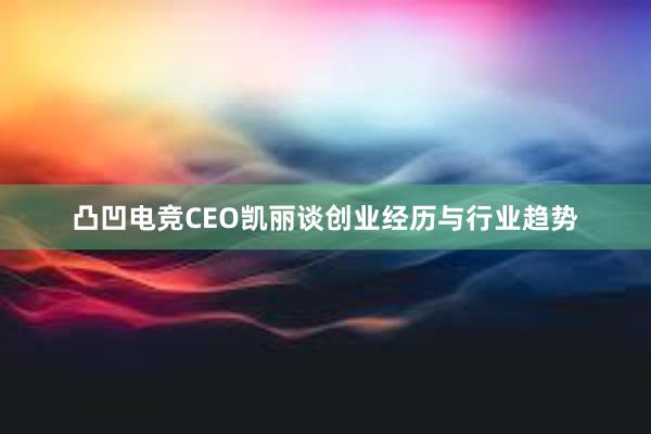 凸凹电竞CEO凯丽谈创业经历与行业趋势