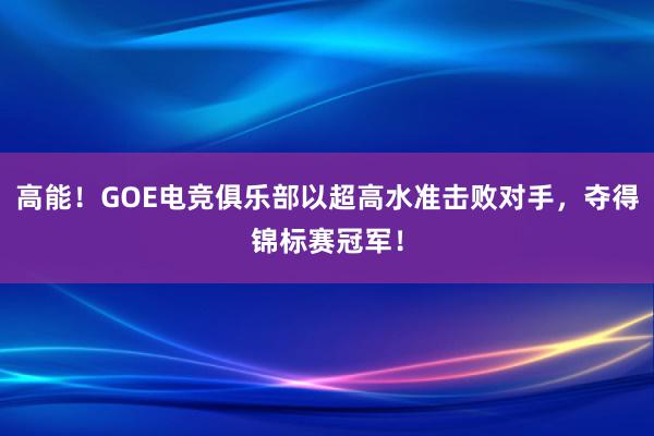 高能！GOE电竞俱乐部以超高水准击败对手，夺得锦标赛冠军！