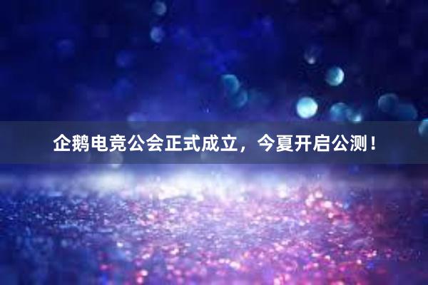 企鹅电竞公会正式成立，今夏开启公测！