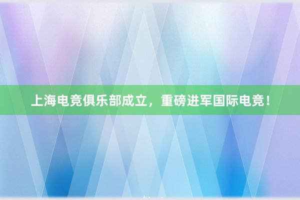 上海电竞俱乐部成立，重磅进军国际电竞！