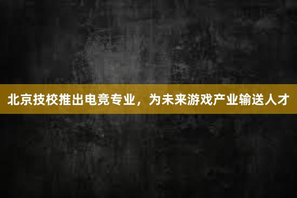 北京技校推出电竞专业，为未来游戏产业输送人才