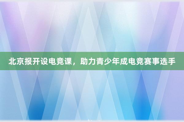 北京报开设电竞课，助力青少年成电竞赛事选手