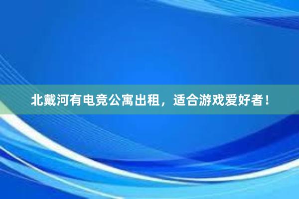 北戴河有电竞公寓出租，适合游戏爱好者！