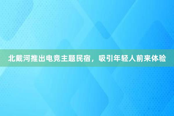 北戴河推出电竞主题民宿，吸引年轻人前来体验