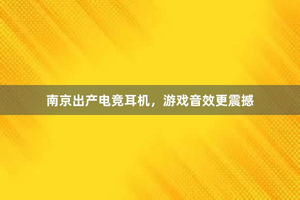 南京出产电竞耳机，游戏音效更震撼