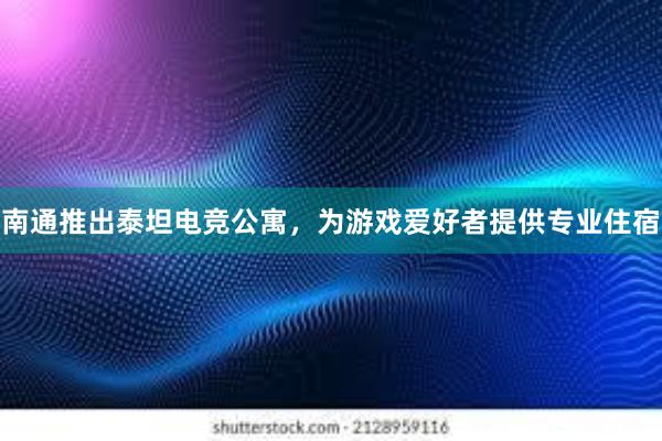 南通推出泰坦电竞公寓，为游戏爱好者提供专业住宿