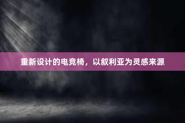 重新设计的电竞椅，以叙利亚为灵感来源