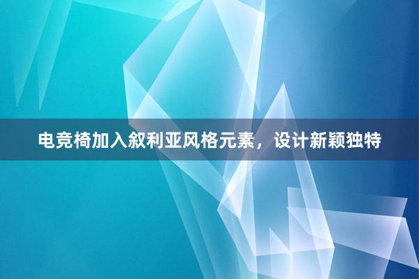 电竞椅加入叙利亚风格元素，设计新颖独特