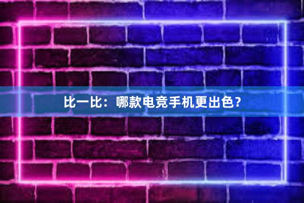 比一比：哪款电竞手机更出色？