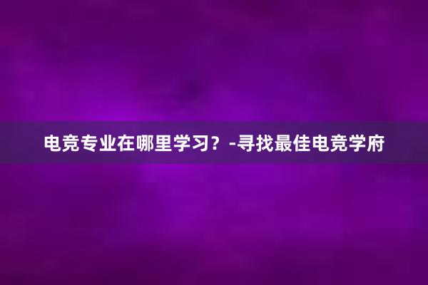 电竞专业在哪里学习？-寻找最佳电竞学府