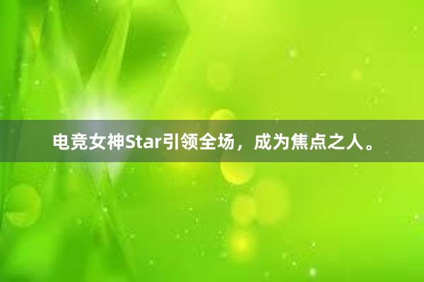 电竞女神Star引领全场，成为焦点之人。