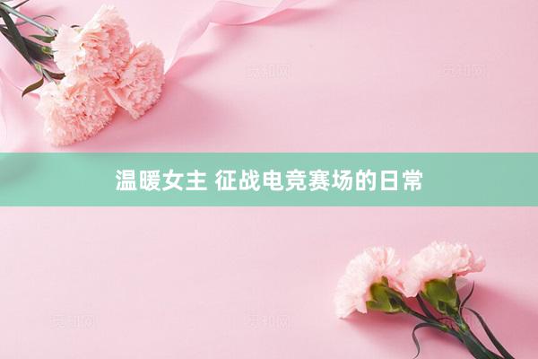 温暖女主 征战电竞赛场的日常