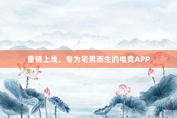 重磅上线，专为宅男而生的电竞APP