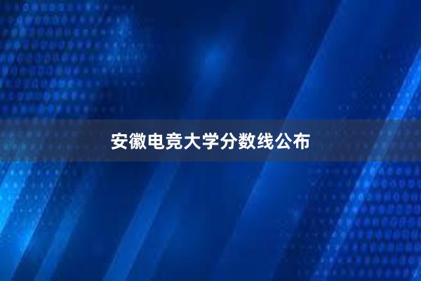 安徽电竞大学分数线公布