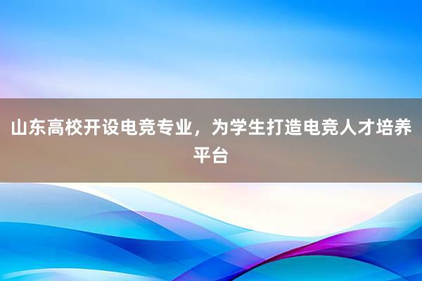 山东高校开设电竞专业，为学生打造电竞人才培养平台