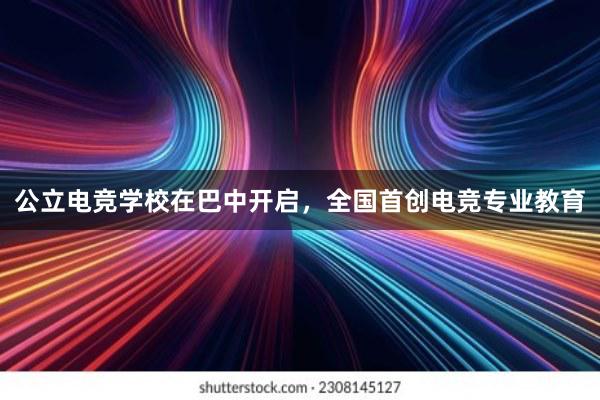 公立电竞学校在巴中开启，全国首创电竞专业教育