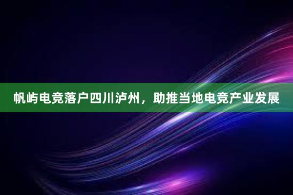 帆屿电竞落户四川泸州，助推当地电竞产业发展