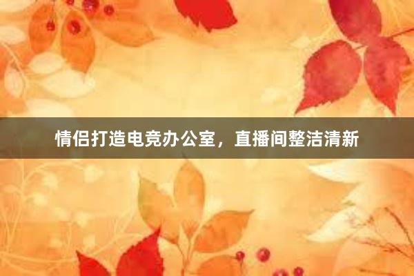 情侣打造电竞办公室，直播间整洁清新