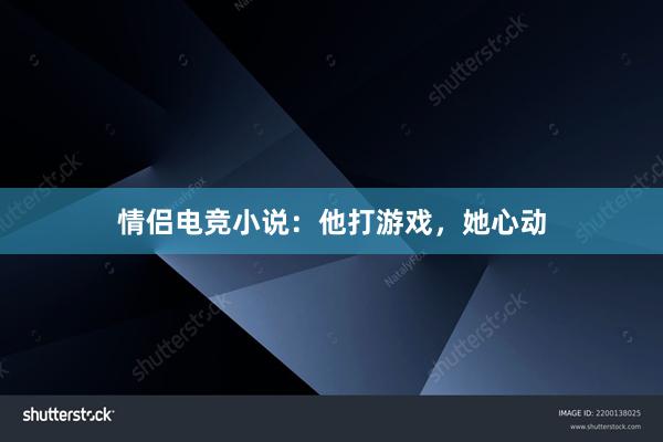 情侣电竞小说：他打游戏，她心动