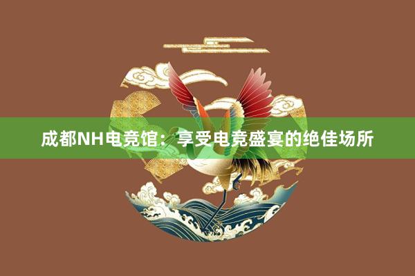 成都NH电竞馆：享受电竞盛宴的绝佳场所