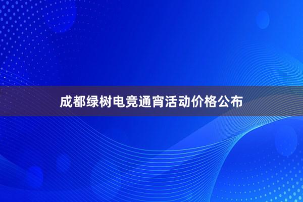 成都绿树电竞通宵活动价格公布