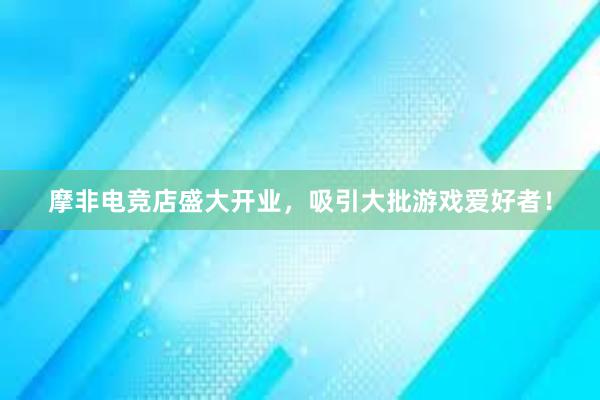 摩非电竞店盛大开业，吸引大批游戏爱好者！