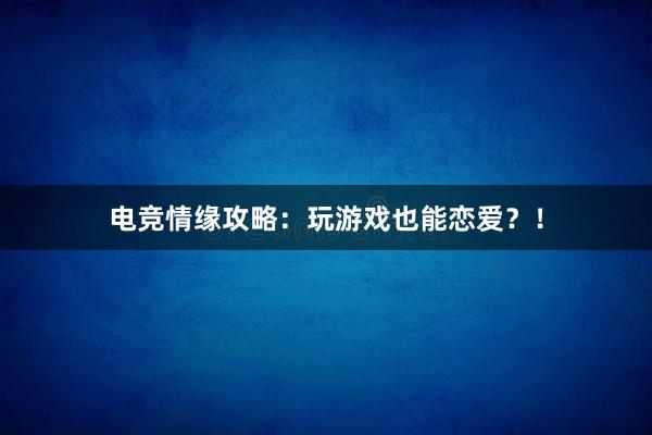 电竞情缘攻略：玩游戏也能恋爱？！