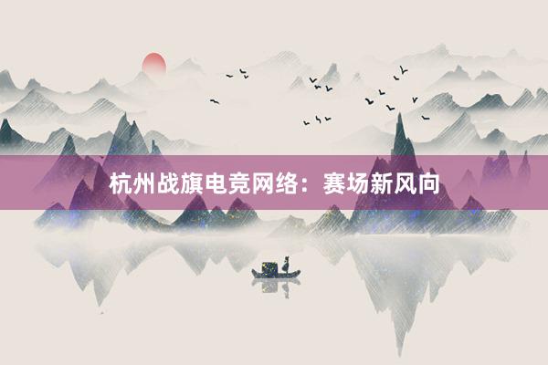 杭州战旗电竞网络：赛场新风向