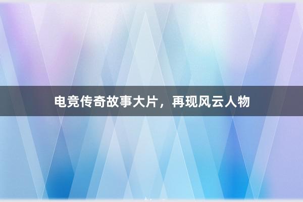 电竞传奇故事大片，再现风云人物