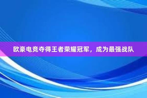 欧豪电竞夺得王者荣耀冠军，成为最强战队