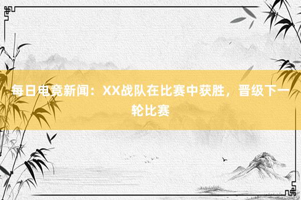 每日电竞新闻：XX战队在比赛中获胜，晋级下一轮比赛