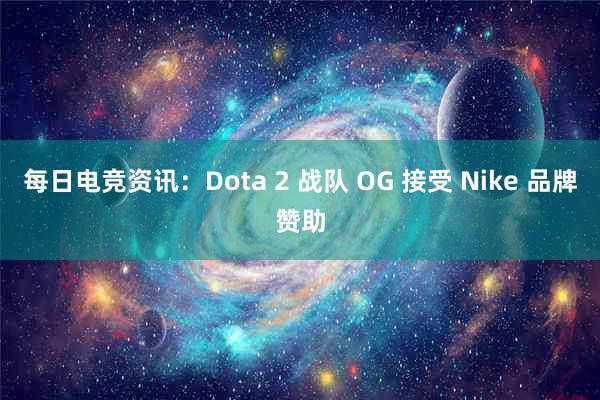 每日电竞资讯：Dota 2 战队 OG 接受 Nike 品牌赞助