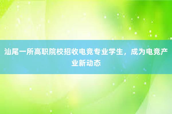 汕尾一所高职院校招收电竞专业学生，成为电竞产业新动态