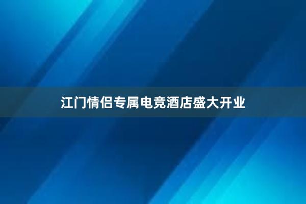 江门情侣专属电竞酒店盛大开业