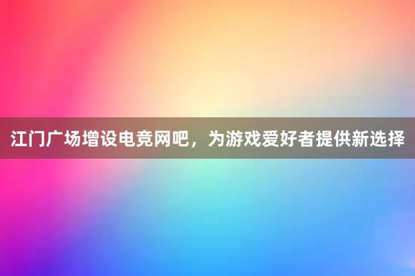 江门广场增设电竞网吧，为游戏爱好者提供新选择