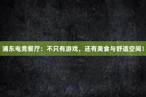 浦东电竞餐厅：不只有游戏，还有美食与舒适空间！