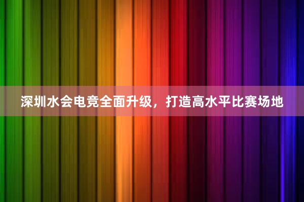 深圳水会电竞全面升级，打造高水平比赛场地