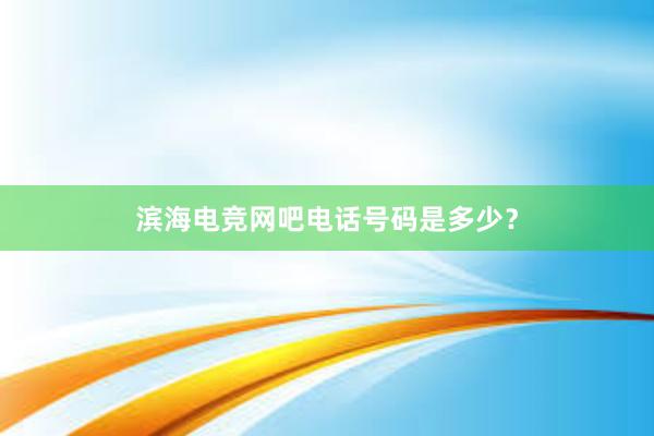 滨海电竞网吧电话号码是多少？