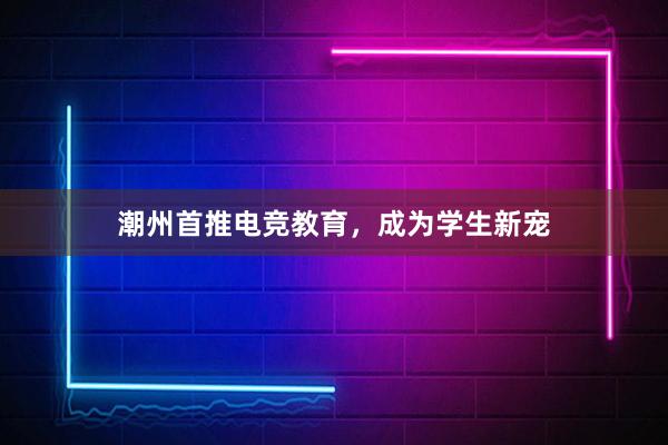 潮州首推电竞教育，成为学生新宠