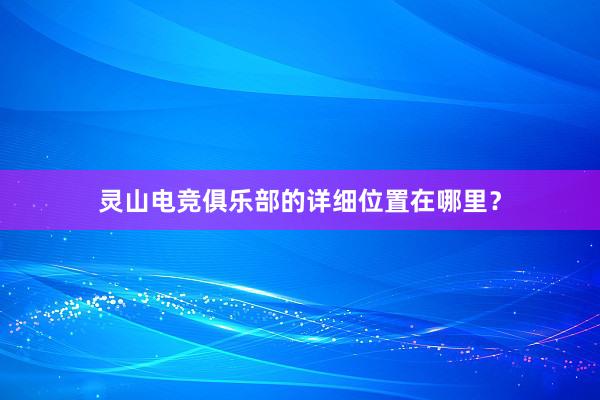 灵山电竞俱乐部的详细位置在哪里？