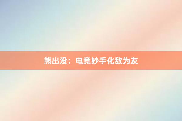 熊出没：电竞妙手化敌为友