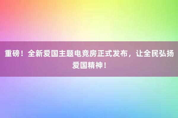 重磅！全新爱国主题电竞房正式发布，让全民弘扬爱国精神！