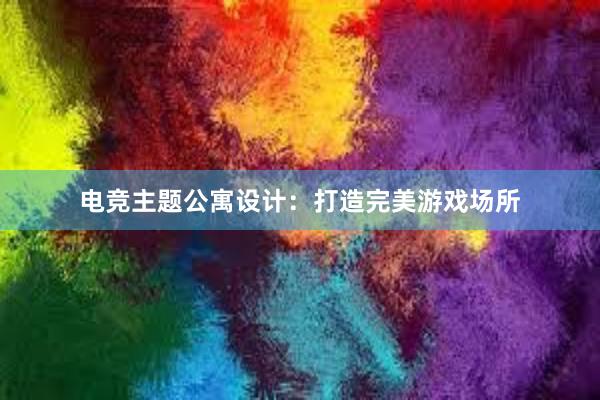 电竞主题公寓设计：打造完美游戏场所