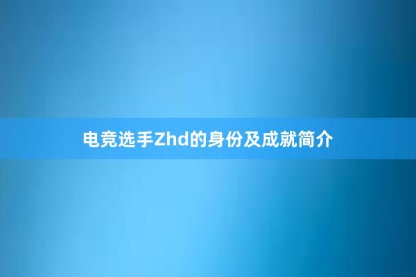 电竞选手Zhd的身份及成就简介