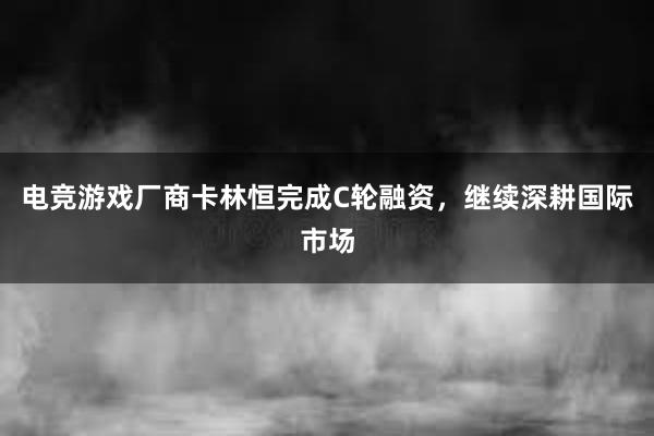 电竞游戏厂商卡林恒完成C轮融资，继续深耕国际市场