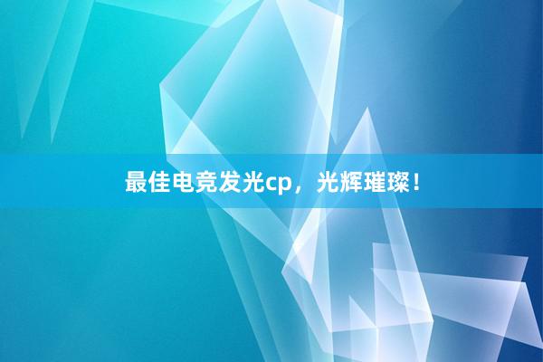 最佳电竞发光cp，光辉璀璨！