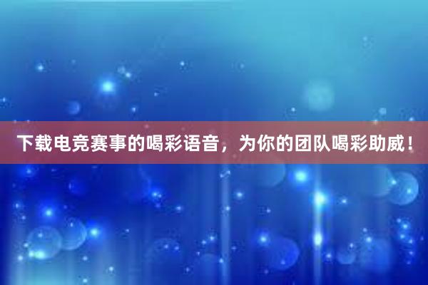 下载电竞赛事的喝彩语音，为你的团队喝彩助威！