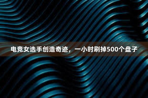 电竞女选手创造奇迹，一小时刷掉500个盘子